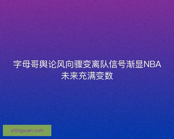 字母哥舆论风向骤变离队信号渐显NBA未来充满变数