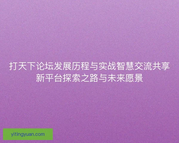 打天下论坛发展历程与实战智慧交流共享新平台探索之路与未来愿景