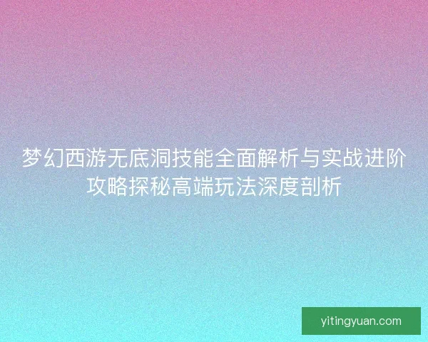 梦幻西游无底洞技能全面解析与实战进阶攻略探秘高端玩法深度剖析
