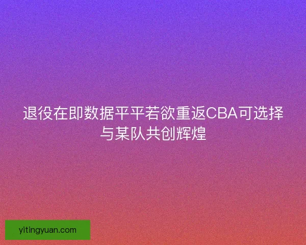 退役在即数据平平若欲重返CBA可选择与某队共创辉煌
