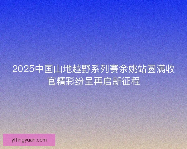 2025中国山地越野系列赛余姚站圆满收官精彩纷呈再启新征程