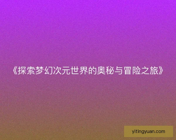 《探索梦幻次元世界的奥秘与冒险之旅》