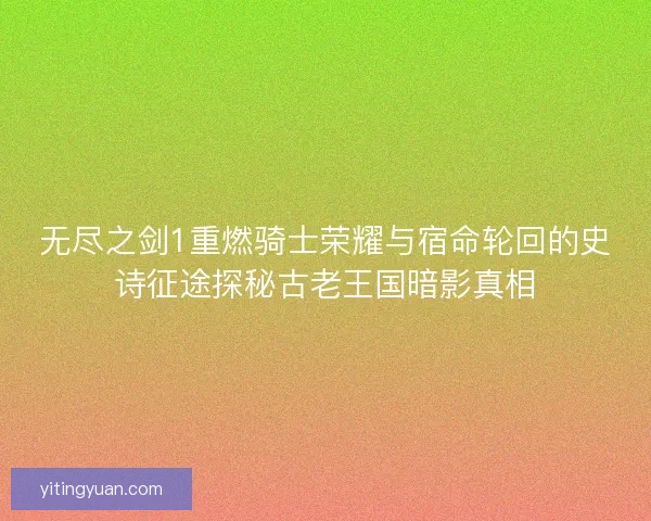 无尽之剑1重燃骑士荣耀与宿命轮回的史诗征途探秘古老王国暗影真相