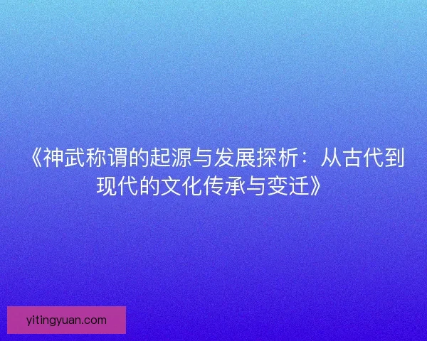 《神武称谓的起源与发展探析：从古代到现代的文化传承与变迁》