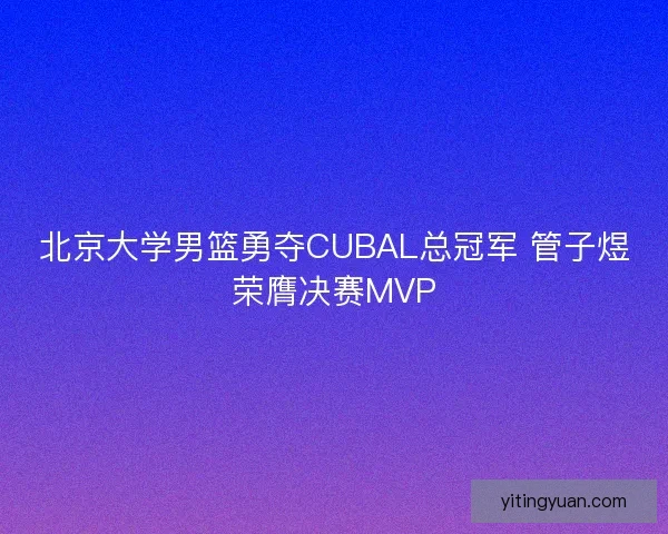 北京大学男篮勇夺CUBAL总冠军 管子煜荣膺决赛MVP