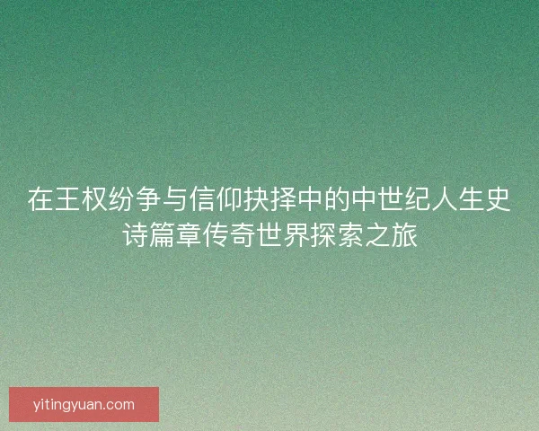 在王权纷争与信仰抉择中的中世纪人生史诗篇章传奇世界探索之旅