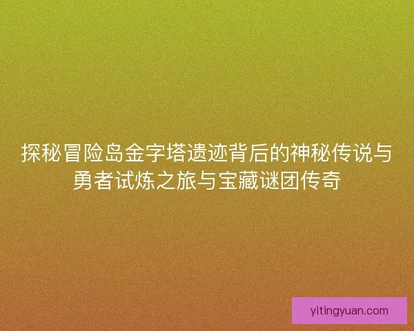 探秘冒险岛金字塔遗迹背后的神秘传说与勇者试炼之旅与宝藏谜团传奇