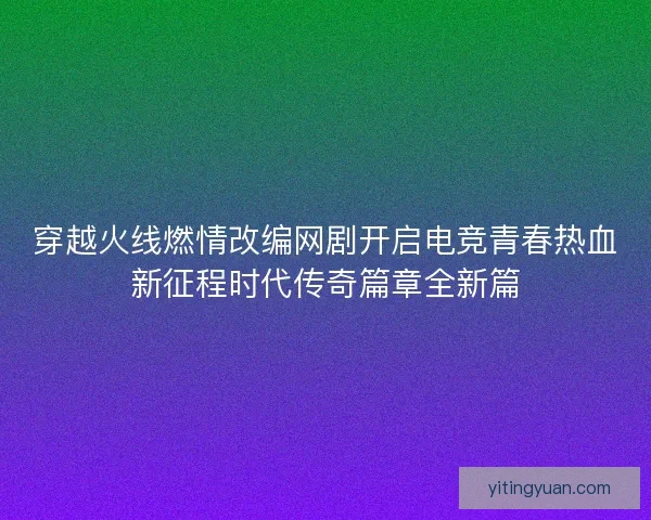 穿越火线燃情改编网剧开启电竞青春热血新征程时代传奇篇章全新篇