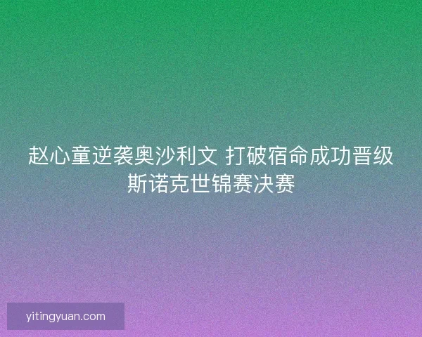 赵心童逆袭奥沙利文 打破宿命成功晋级斯诺克世锦赛决赛