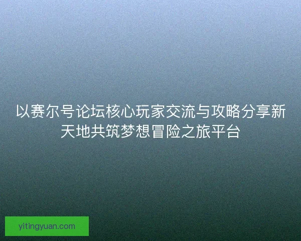 以赛尔号论坛核心玩家交流与攻略分享新天地共筑梦想冒险之旅平台