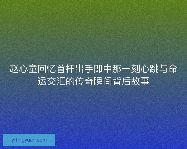 赵心童回忆首杆出手即中那一刻心跳与命运交汇的传奇瞬间背后故事