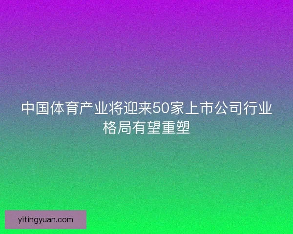 中国体育产业将迎来50家上市公司行业格局有望重塑