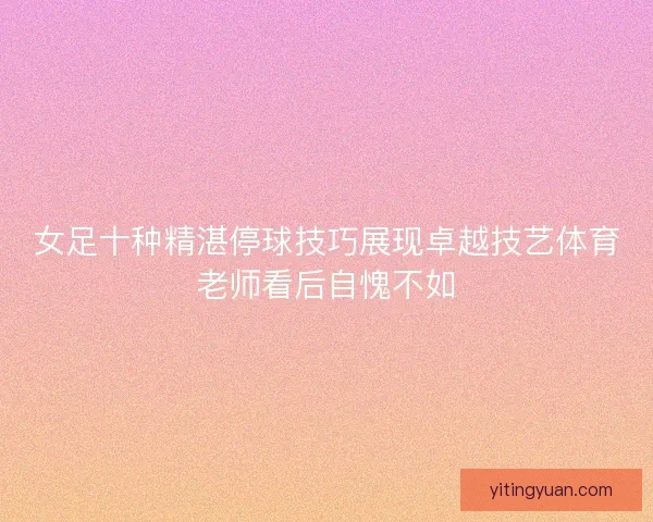 女足十种精湛停球技巧展现卓越技艺体育老师看后自愧不如