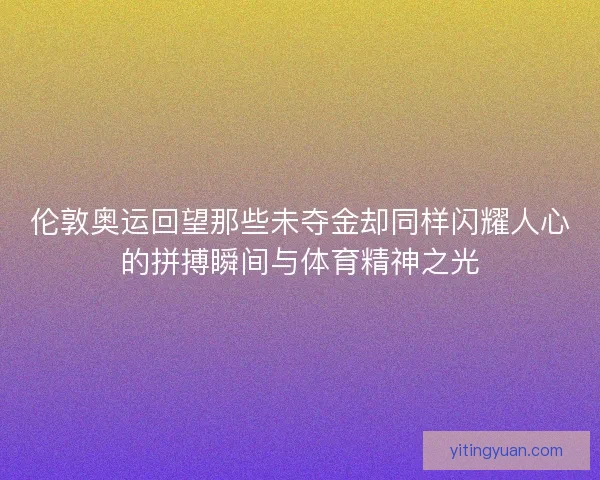 伦敦奥运回望那些未夺金却同样闪耀人心的拼搏瞬间与体育精神之光 伦敦奥运回望那些未夺金却同样闪耀人心的拼搏瞬间与体育精神之光