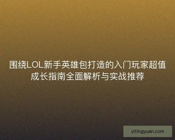 围绕LOL新手英雄包打造的入门玩家超值成长指南全面解析与实战推荐