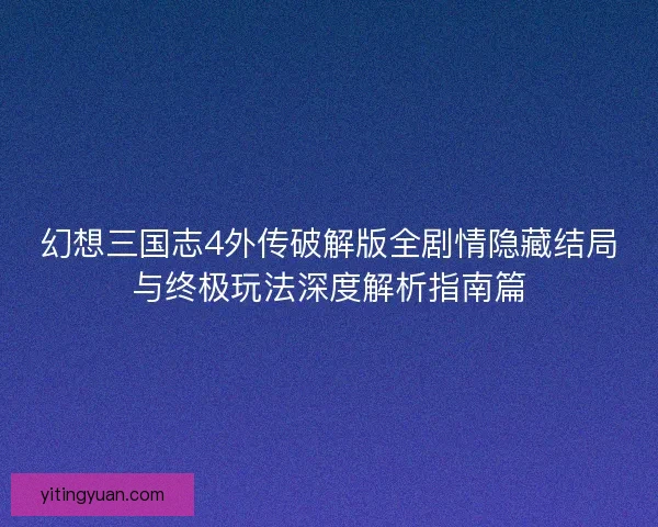 幻想三国志4外传破解版全剧情隐藏结局与终极玩法深度解析指南篇