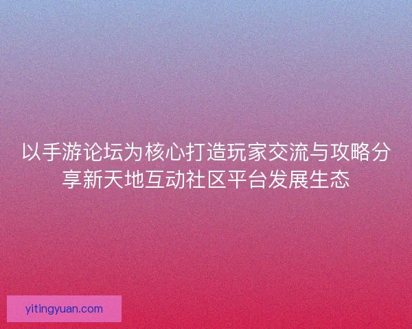 以手游论坛为核心打造玩家交流与攻略分享新天地互动社区平台发展生态