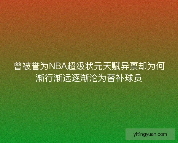 曾被誉为NBA超级状元天赋异禀却为何渐行渐远逐渐沦为替补球员